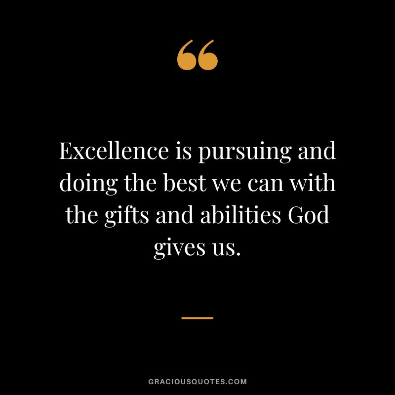 Excellence is pursuing and doing the best we can with the gifts and abilities God gives us.