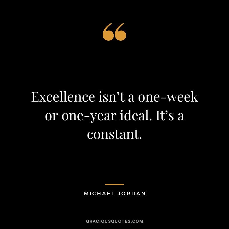 Excellence isn’t a one-week or one-year ideal. It’s a constant. - Michael Jordan