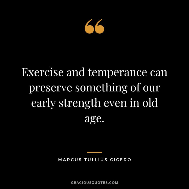 Exercise and temperance can preserve something of our early strength even in old age. - Marcus Tullius Cicero