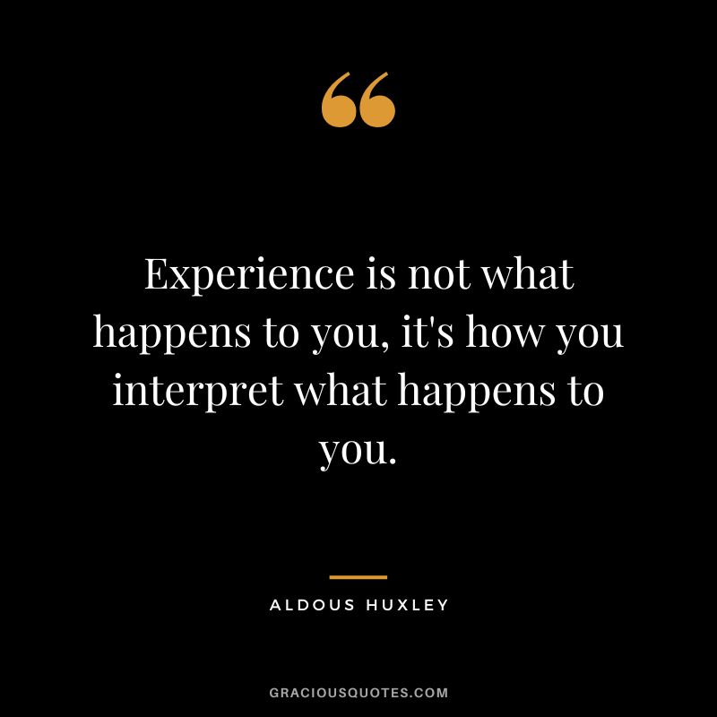 Experience is not what happens to you, it's how you interpret what happens to you. - Aldous Huxley