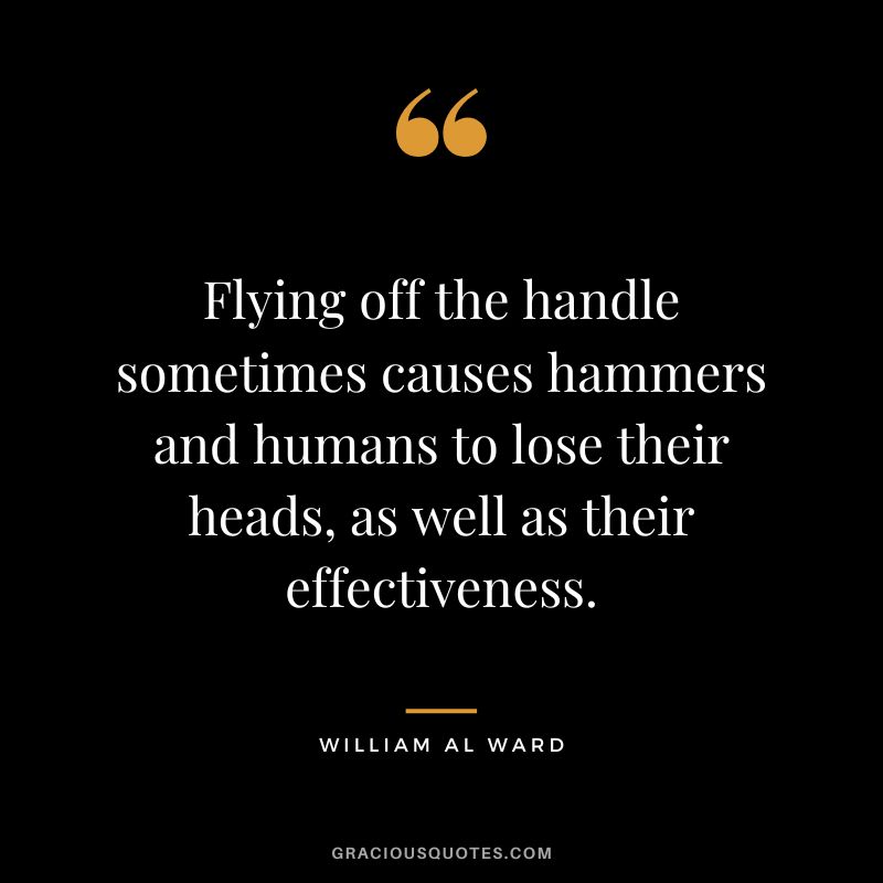 Flying off the handle sometimes causes hammers and humans to lose their heads, as well as their effectiveness. - William Al Ward
