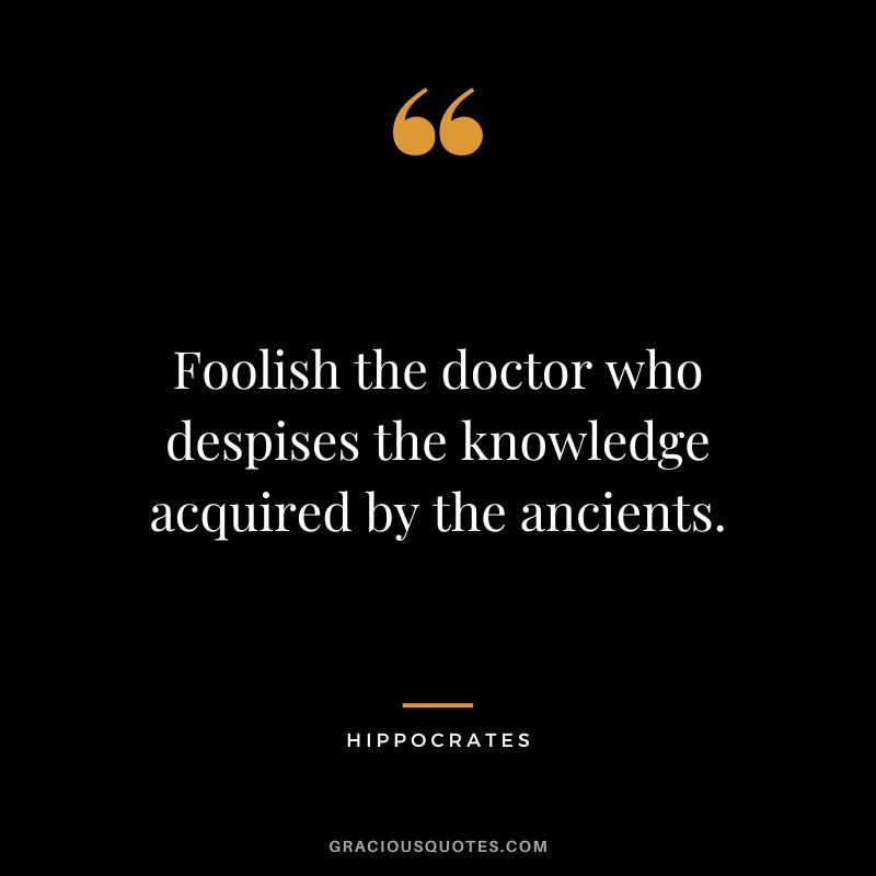 Foolish the doctor who despises the knowledge acquired by the ancients.