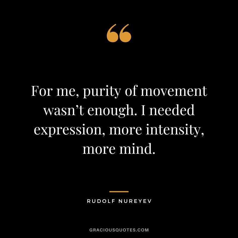 For me, purity of movement wasn’t enough. I needed expression, more intensity, more mind. - Rudolf Nureyev
