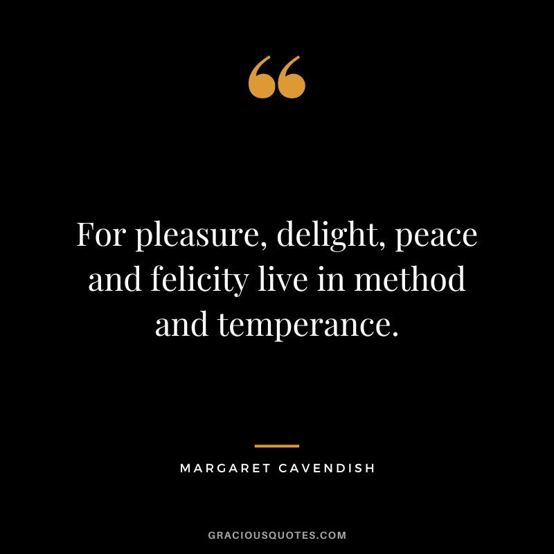 For pleasure, delight, peace and felicity live in method and temperance. - Margaret Cavendish