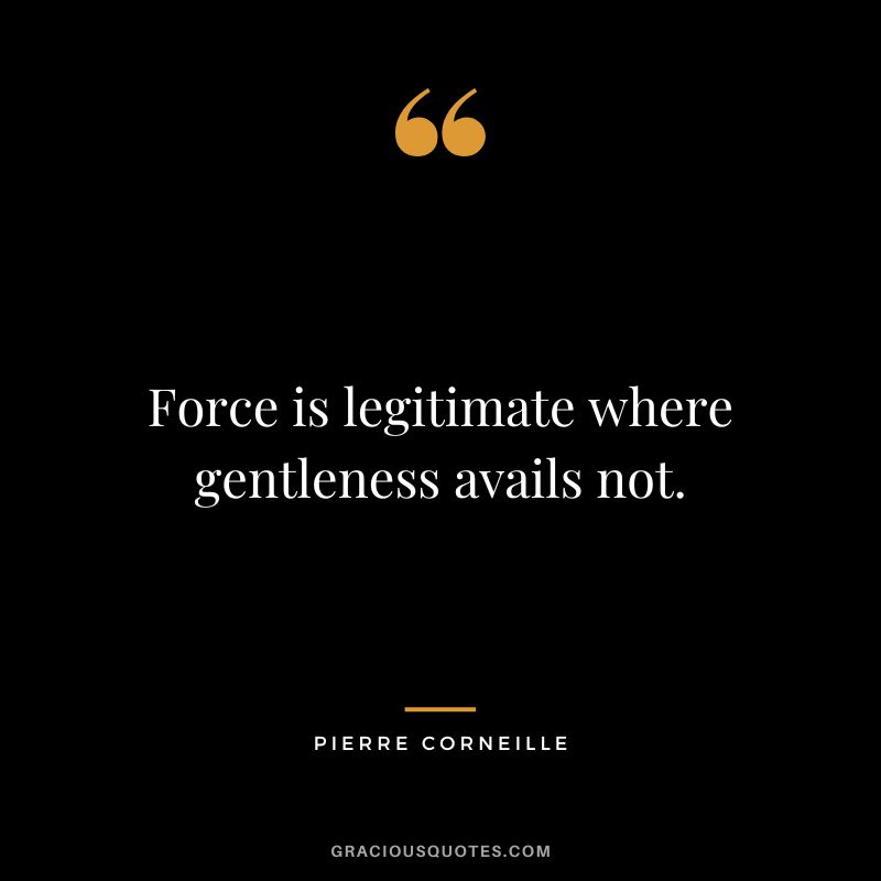 Force is legitimate where gentleness avails not. - Pierre Corneille
