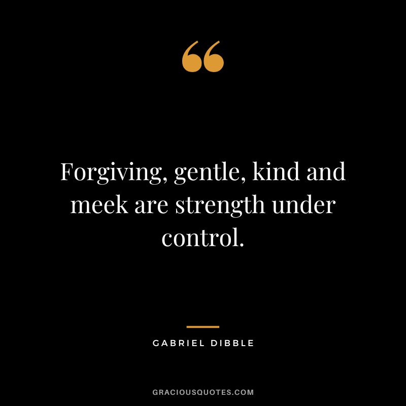 Forgiving, gentle, kind and meek are strength under control. - Gabriel Dibble