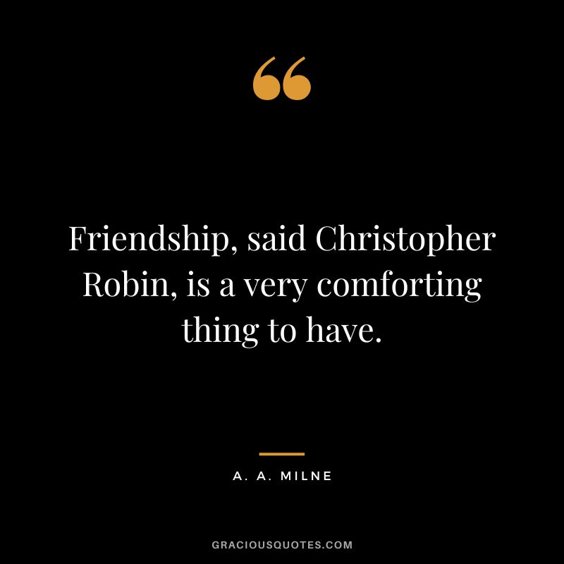 Friendship, said Christopher Robin, is a very comforting thing to have.