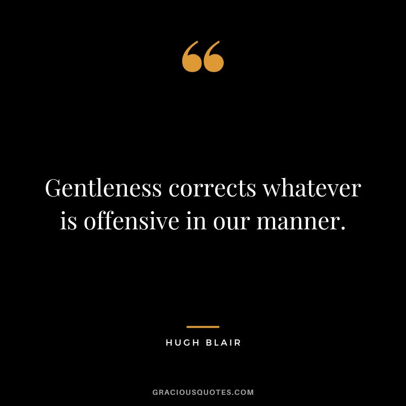 Gentleness corrects whatever is offensive in our manner. - Hugh Blair