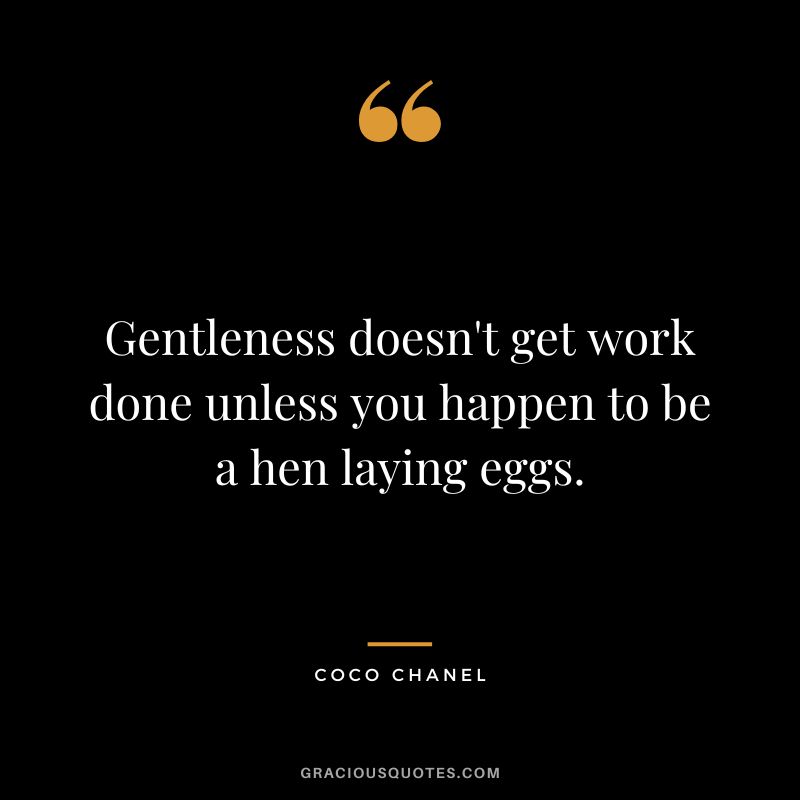 Gentleness doesn't get work done unless you happen to be a hen laying eggs. - Coco Chanel