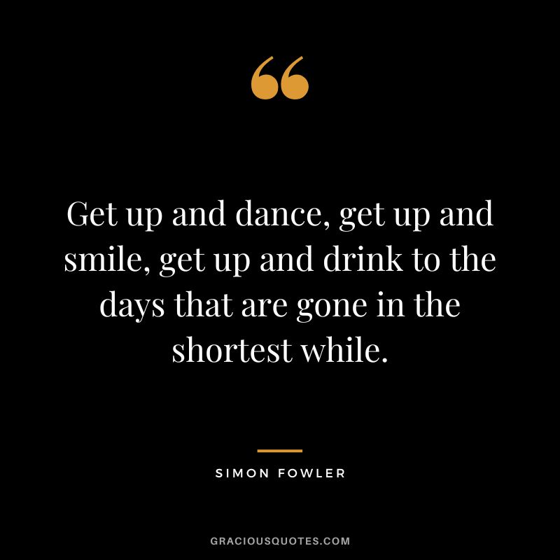 Get up and dance, get up and smile, get up and drink to the days that are gone in the shortest while. - Simon Fowler