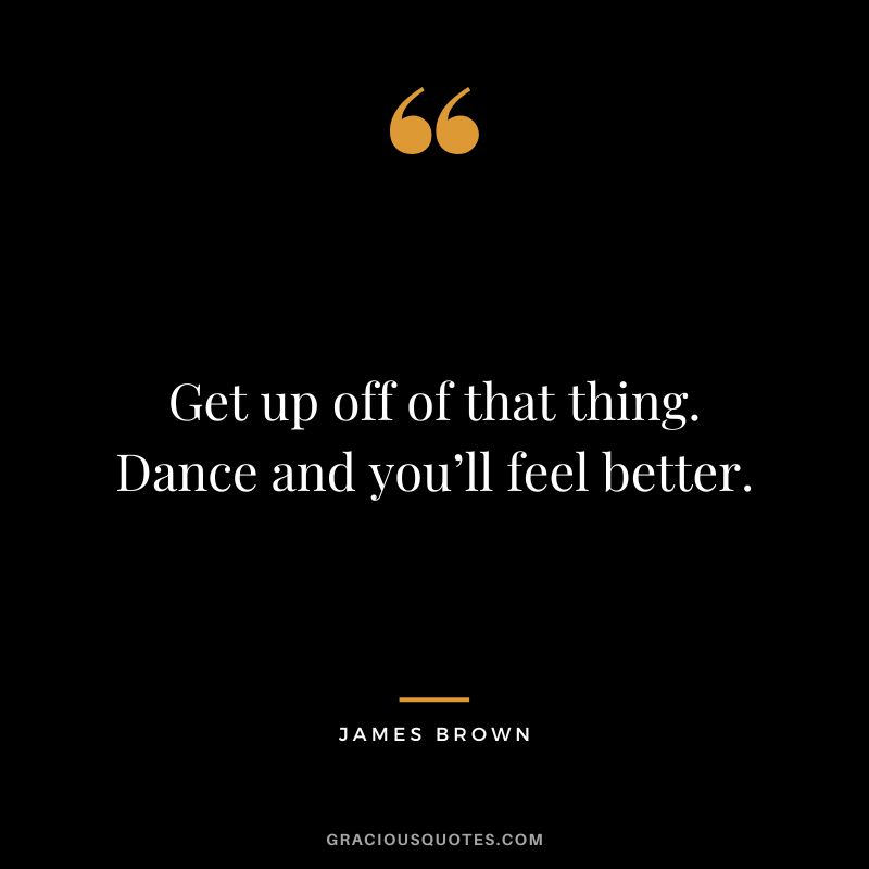 Get up off of that thing. Dance and you’ll feel better. - James Brown