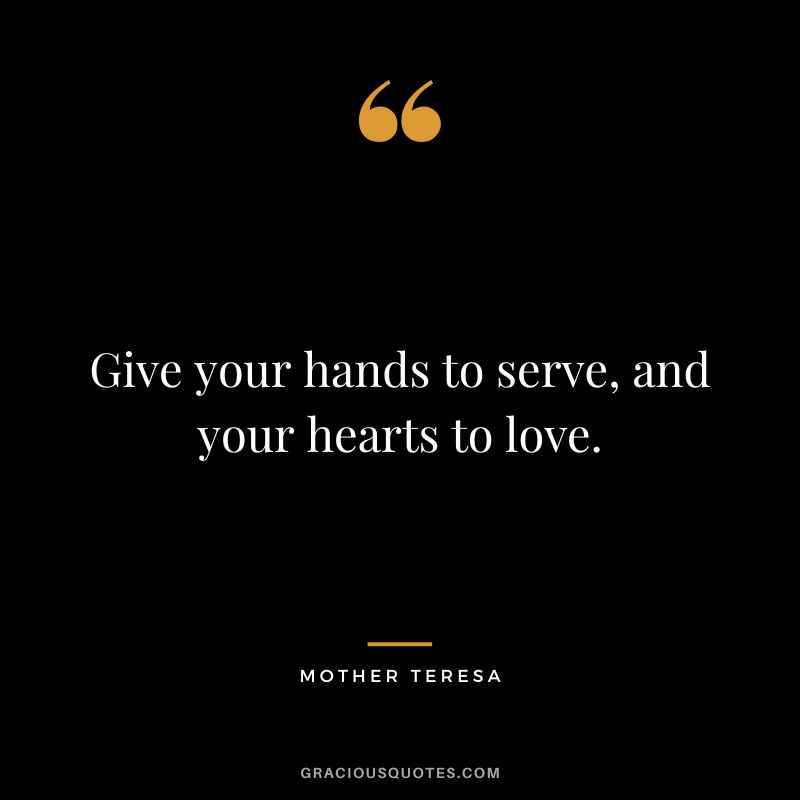 Give your hands to serve, and your hearts to love. - Mother Teresa