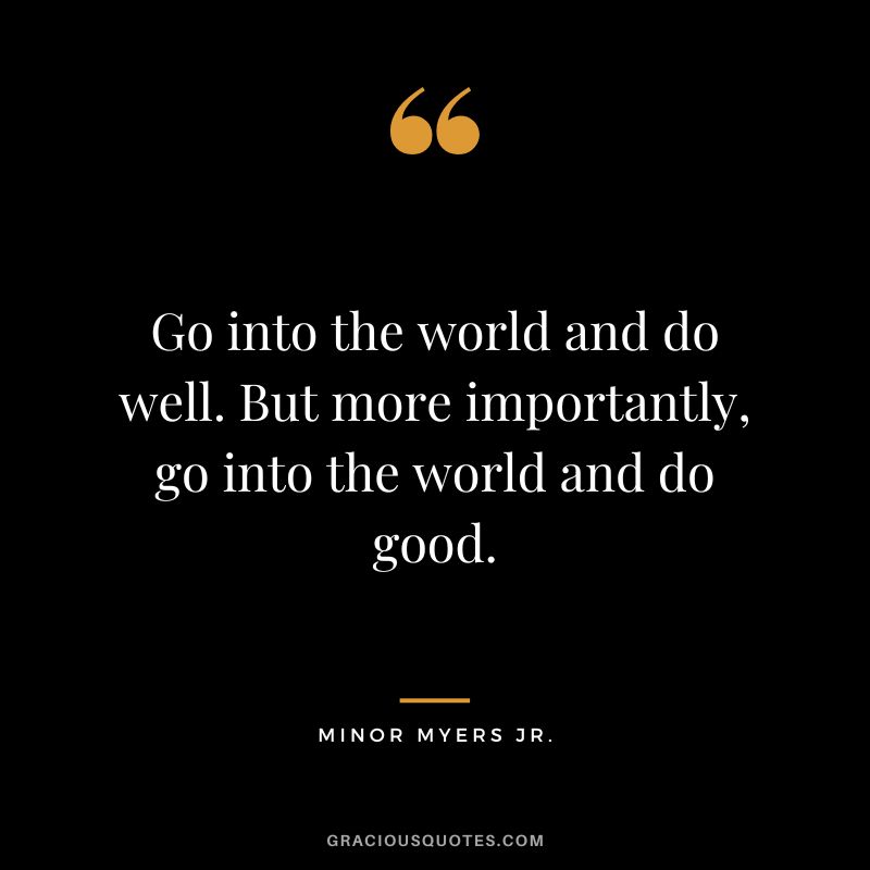 Go into the world and do well. But more importantly, go into the world and do good. - Minor Myers Jr.