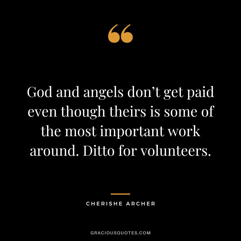 God and angels don’t get paid even though theirs is some of the most important work around. Ditto for volunteers. - Cherishe Archer