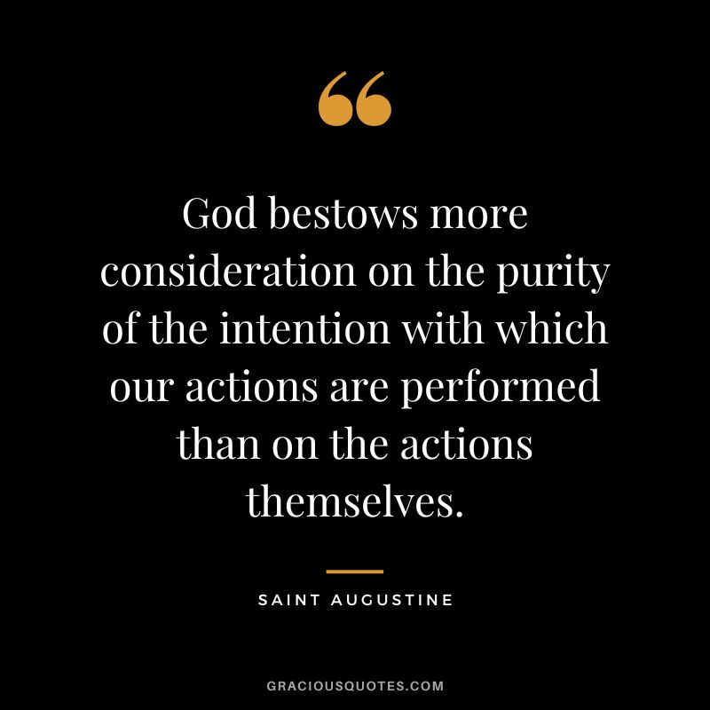 God bestows more consideration on the purity of the intention with which our actions are performed than on the actions themselves. - Saint Augustine
