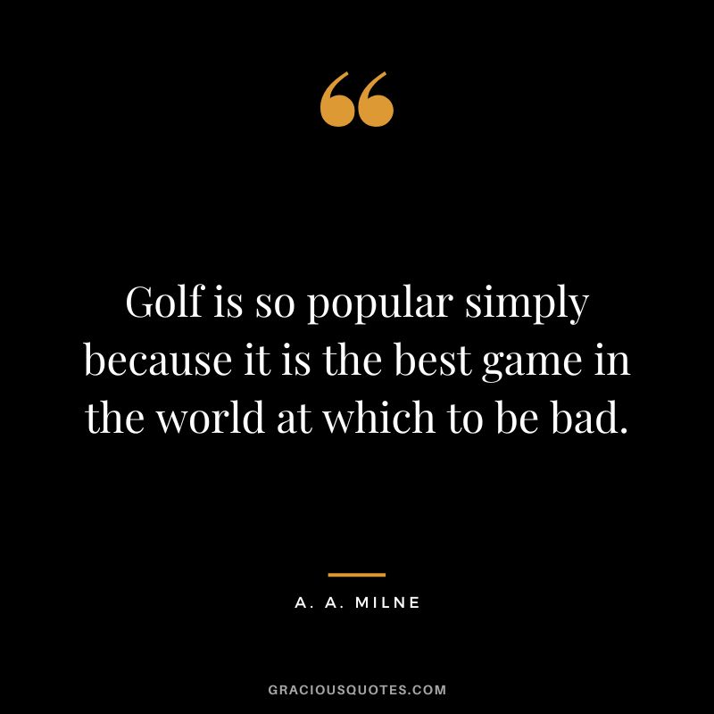 Golf is so popular simply because it is the best game in the world at which to be bad.