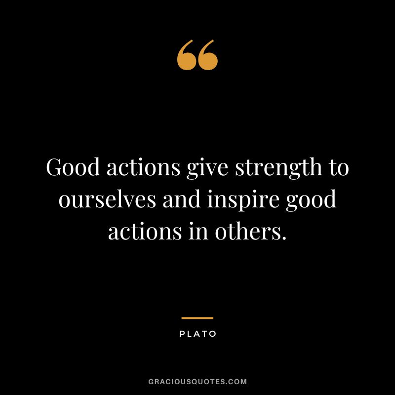Good actions give strength to ourselves and inspire good actions in others. - Plato