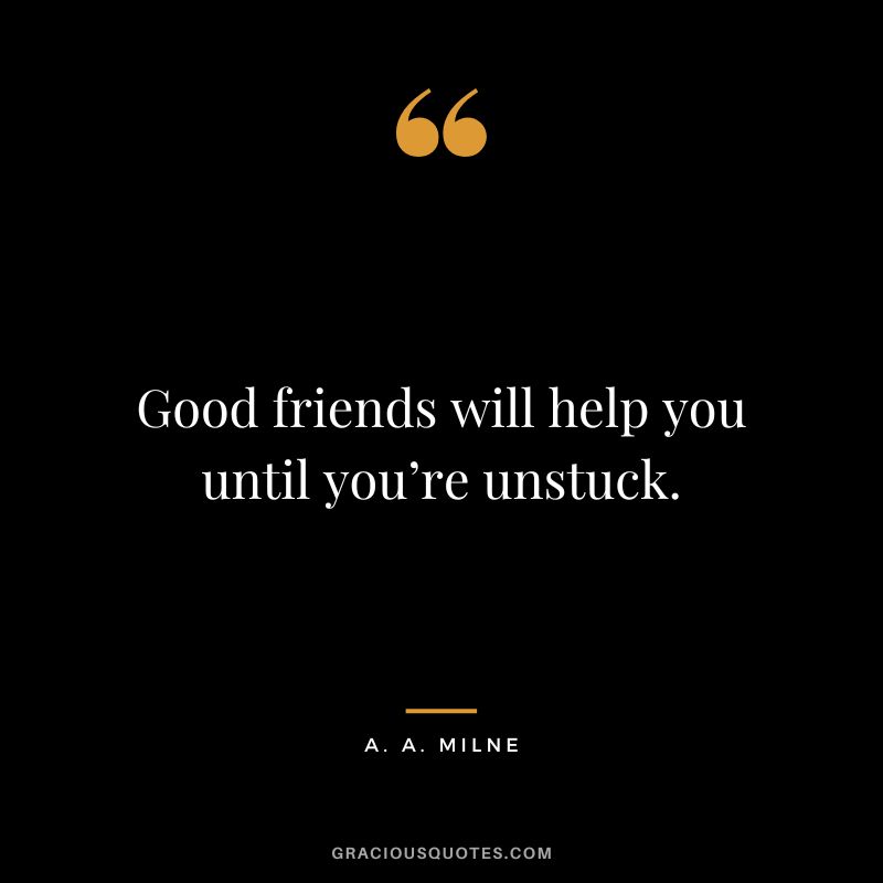 Good friends will help you until you’re unstuck.