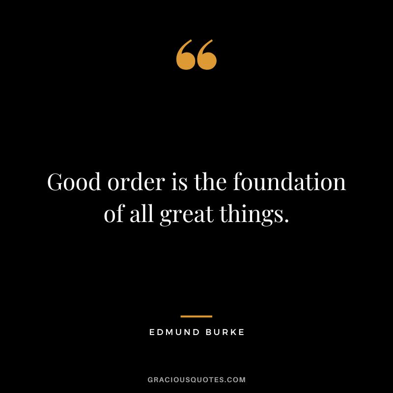 Good order is the foundation of all great things. - Edmund Burke