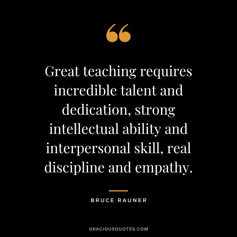 Great teaching requires incredible talent and dedication, strong intellectual ability and interpersonal skill, real discipline and empathy. - Bruce Rauner