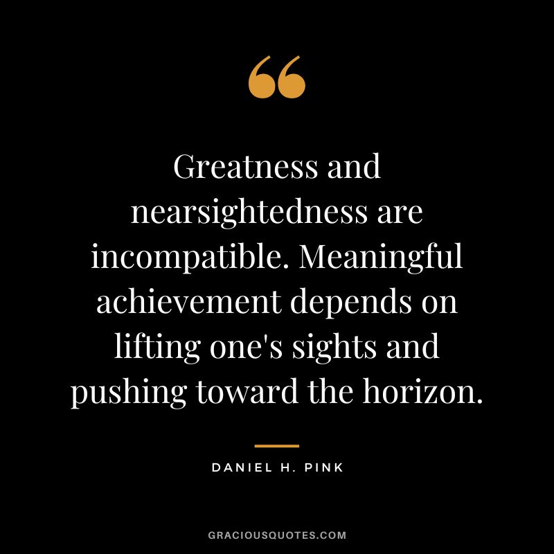 Greatness and nearsightedness are incompatible. Meaningful achievement depends on lifting one's sights and pushing toward the horizon.