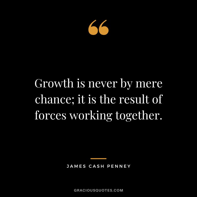 Growth is never by mere chance; it is the result of forces working together. - James Cash Penney