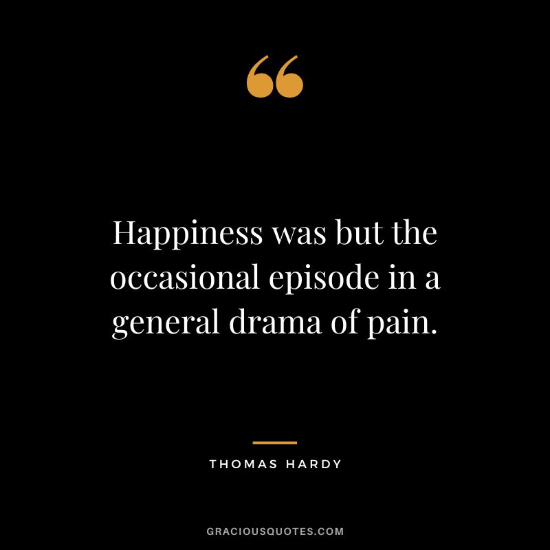 Happiness was but the occasional episode in a general drama of pain.