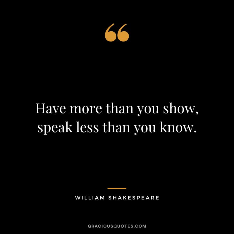 Have more than you show, speak less than you know. - William Shakespeare