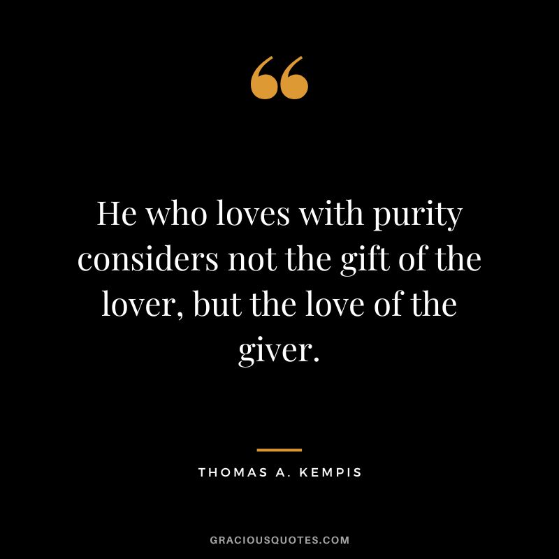 He who loves with purity considers not the gift of the lover, but the love of the giver. - Thomas A. Kempis