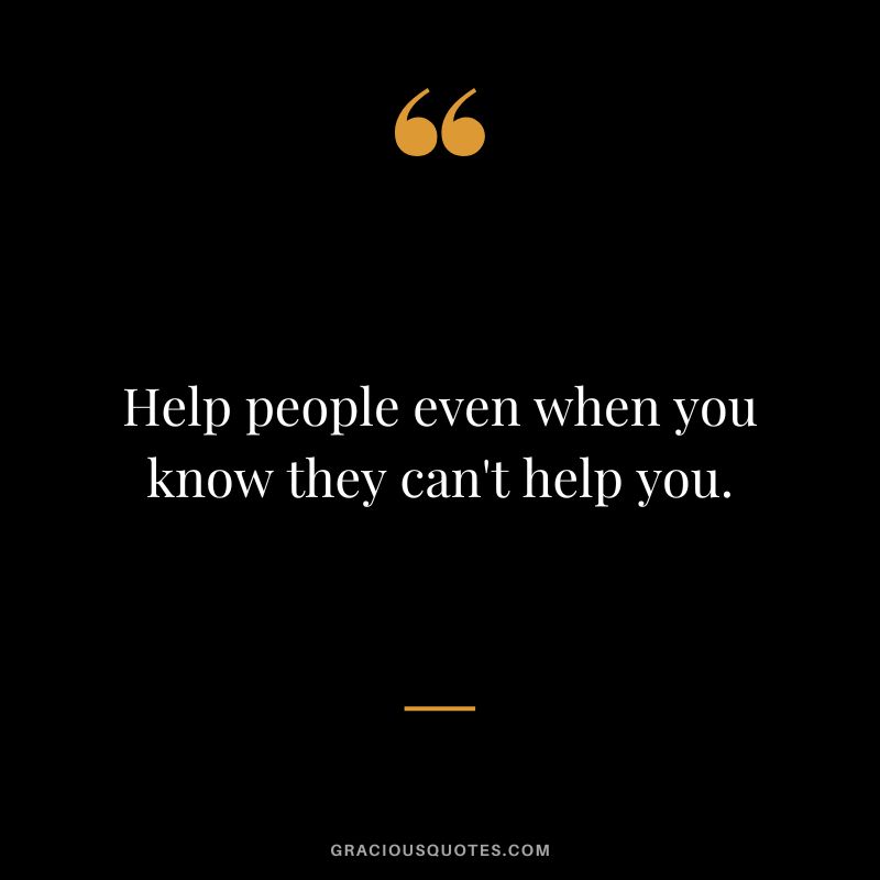 Help people even when you know they can't help you.