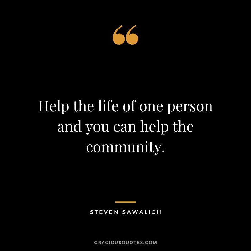 Help the life of one person and you can help the community. - Steven Sawalich