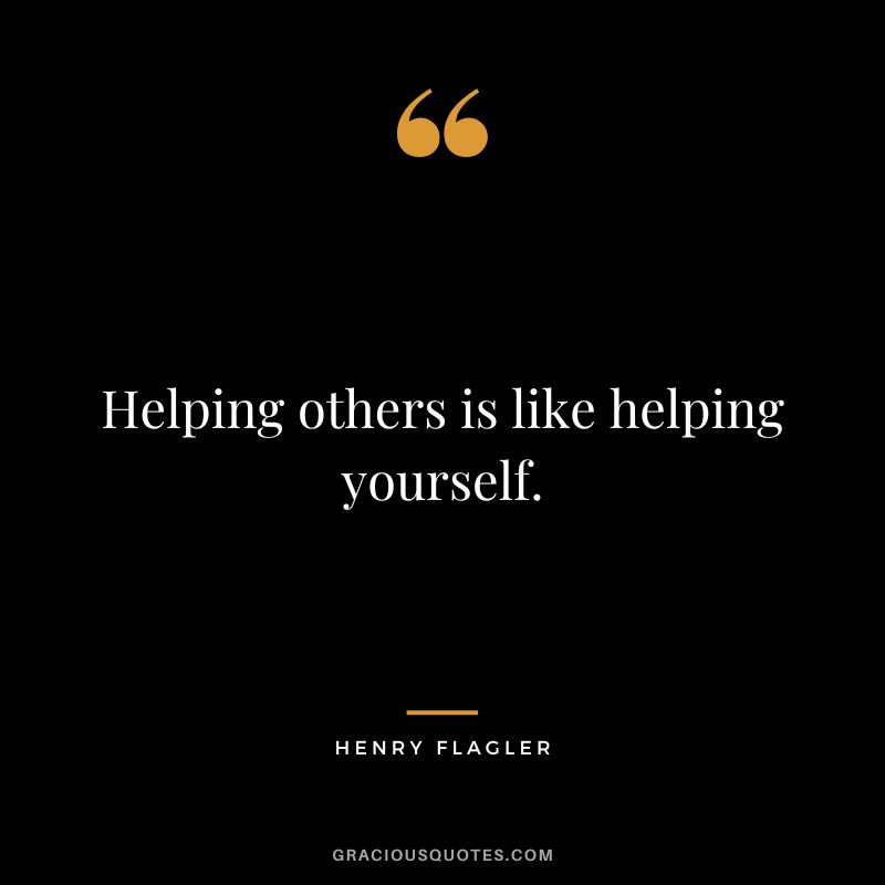 Helping others is like helping yourself. - Henry Flagler