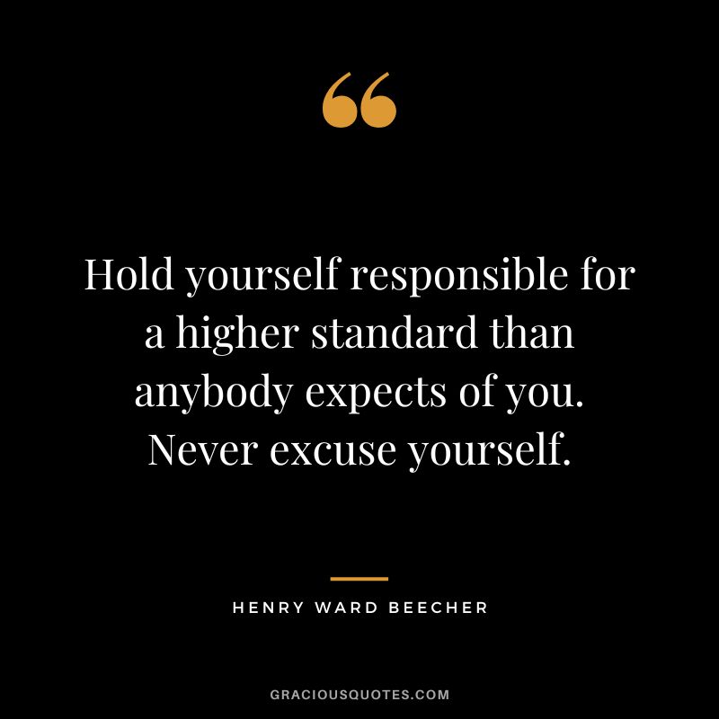 Hold yourself responsible for a higher standard than anybody expects of you. Never excuse yourself. - Henry Ward Beecher