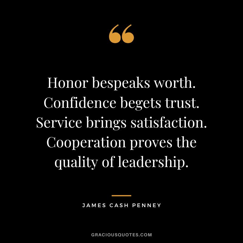 Honor bespeaks worth. Confidence begets trust. Service brings satisfaction. Cooperation proves the quality of leadership. - James Cash Penney