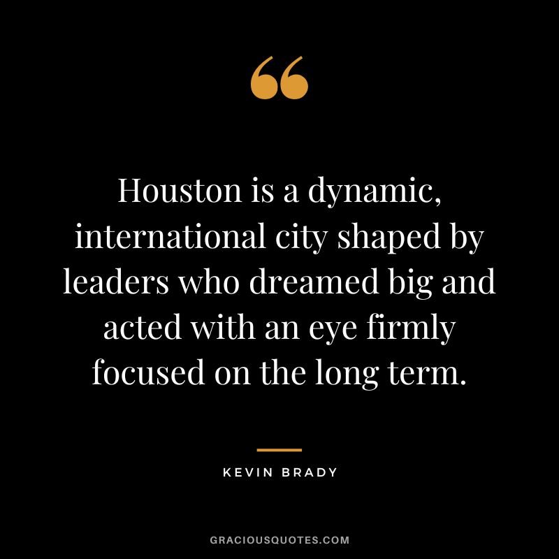 Houston is a dynamic, international city shaped by leaders who dreamed big and acted with an eye firmly focused on the long term. - Kevin Brady