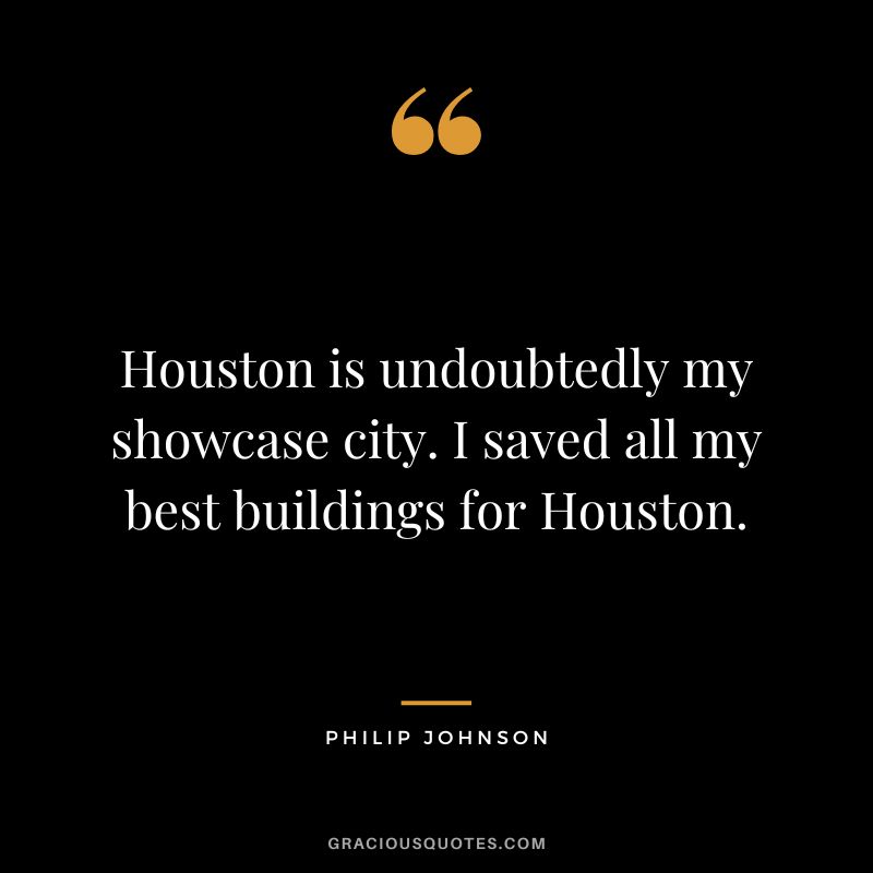 Houston is undoubtedly my showcase city. I saved all my best buildings for Houston. - Philip Johnson