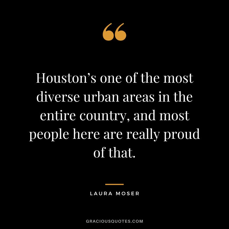 Houston’s one of the most diverse urban areas in the entire country, and most people here are really proud of that. - Laura Moser