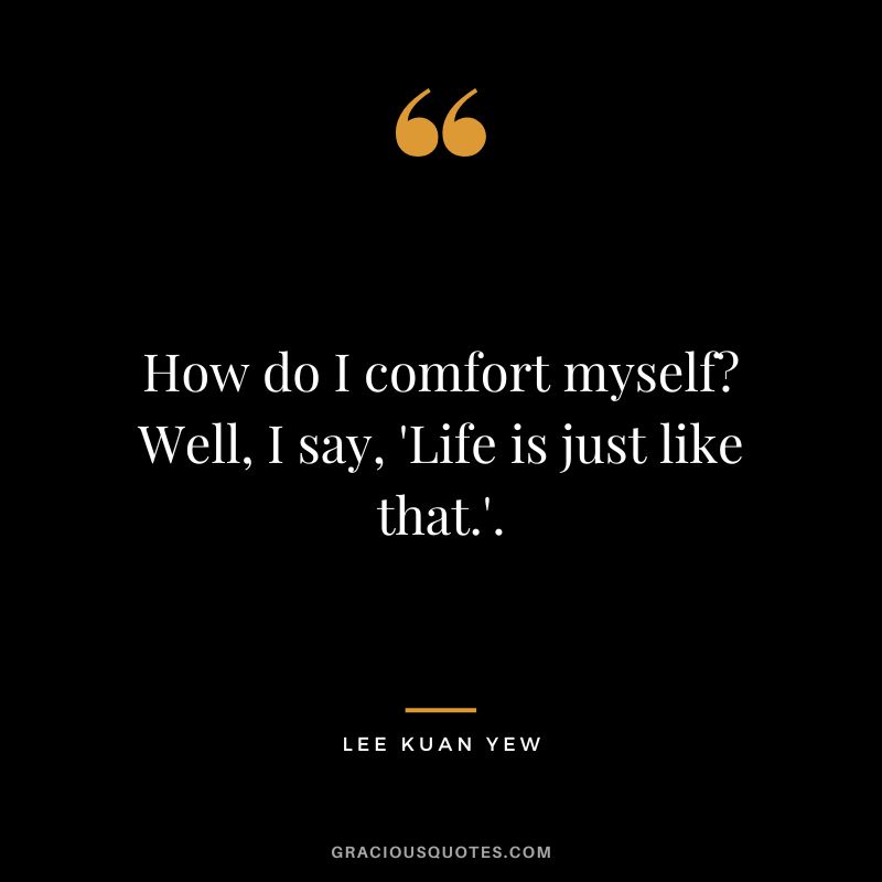 How do I comfort myself? Well, I say, 'Life is just like that.'.