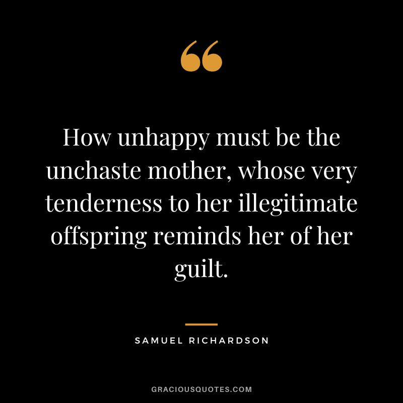 How unhappy must be the unchaste mother, whose very tenderness to her illegitimate offspring reminds her of her guilt. - Samuel Richardson