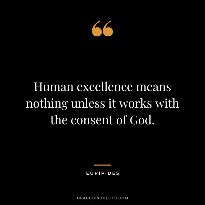 Human excellence means nothing unless it works with the consent of God. - Euripides
