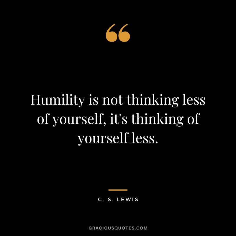 Humility is not thinking less of yourself, it's thinking of yourself less. - C. S. Lewis