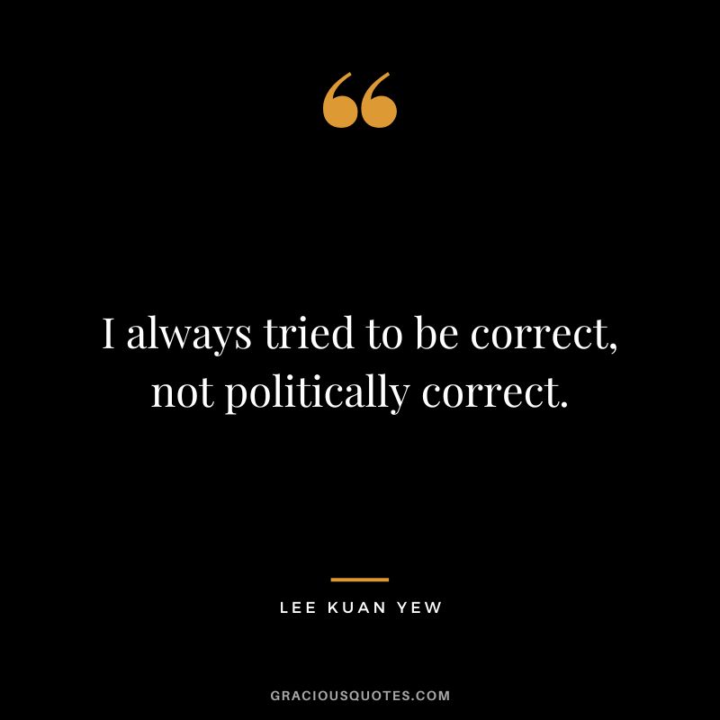 I always tried to be correct, not politically correct.