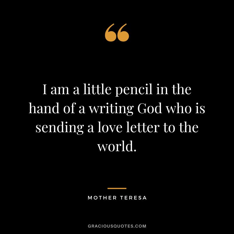 I am a little pencil in the hand of a writing God who is sending a love letter to the world. - Mother Teresa