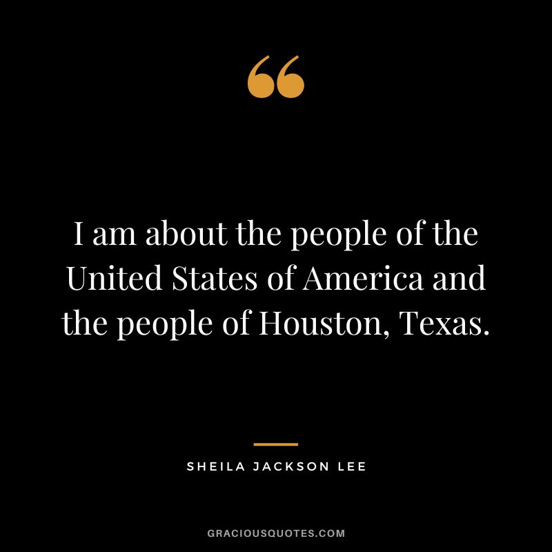 I am about the people of the United States of America and the people of Houston, Texas. - Sheila Jackson Lee