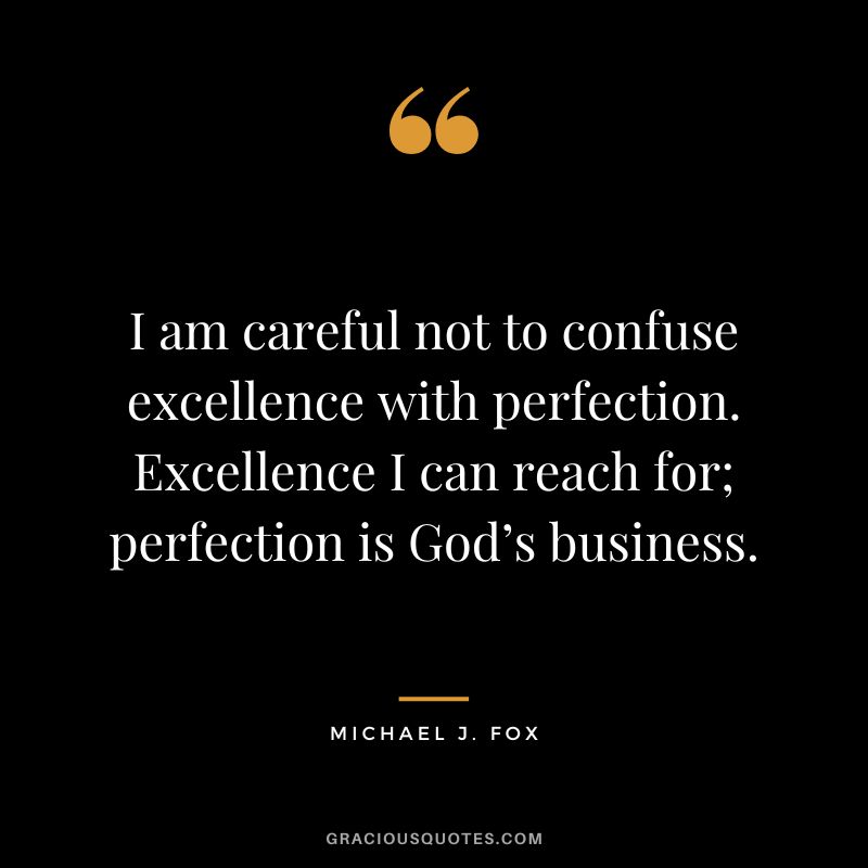 I am careful not to confuse excellence with perfection. Excellence I can reach for; perfection is God’s business. - Michael J. Fox
