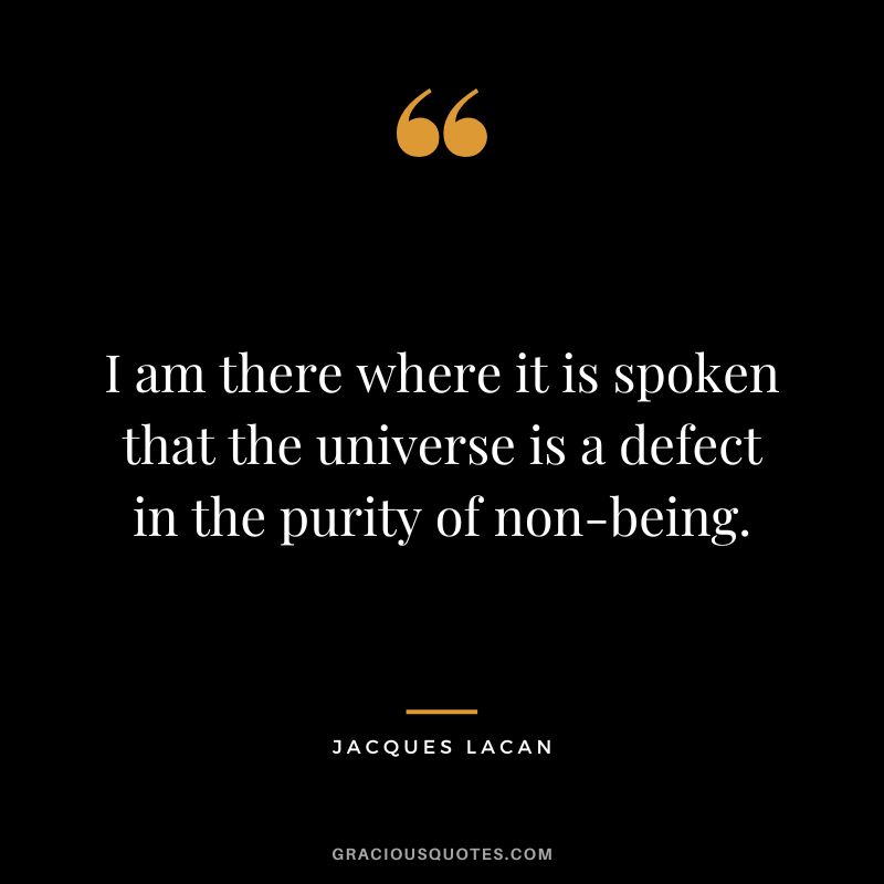 I am there where it is spoken that the universe is a defect in the purity of non-being. - Jacques Lacan