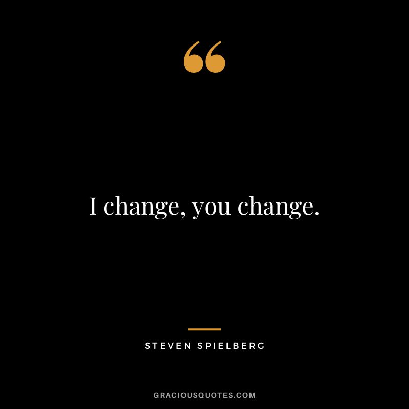 I change, you change.