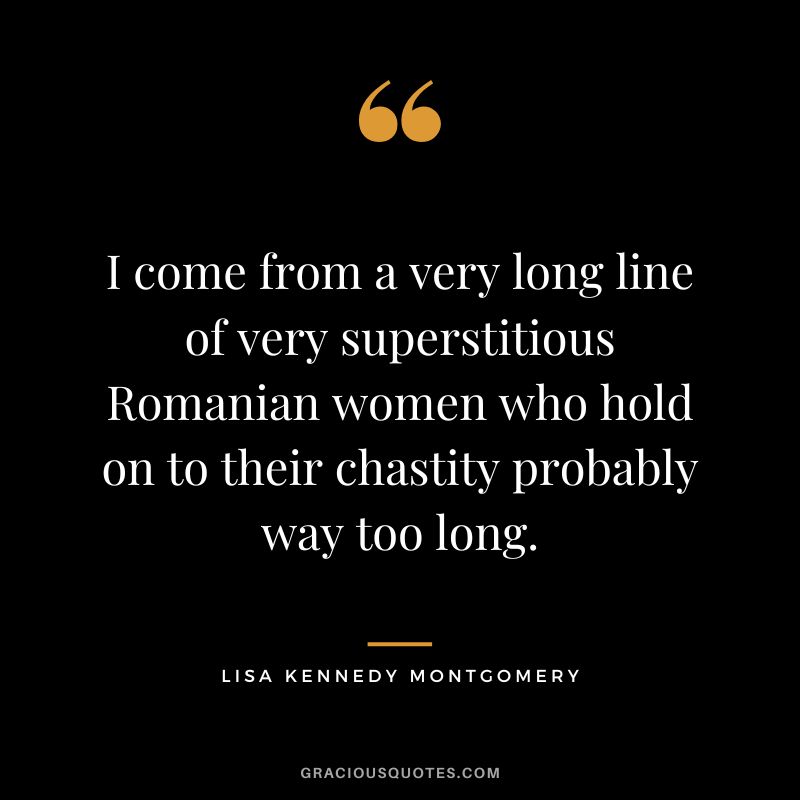 I come from a very long line of very superstitious Romanian women who hold on to their chastity probably way too long. - Lisa Kennedy Montgomery