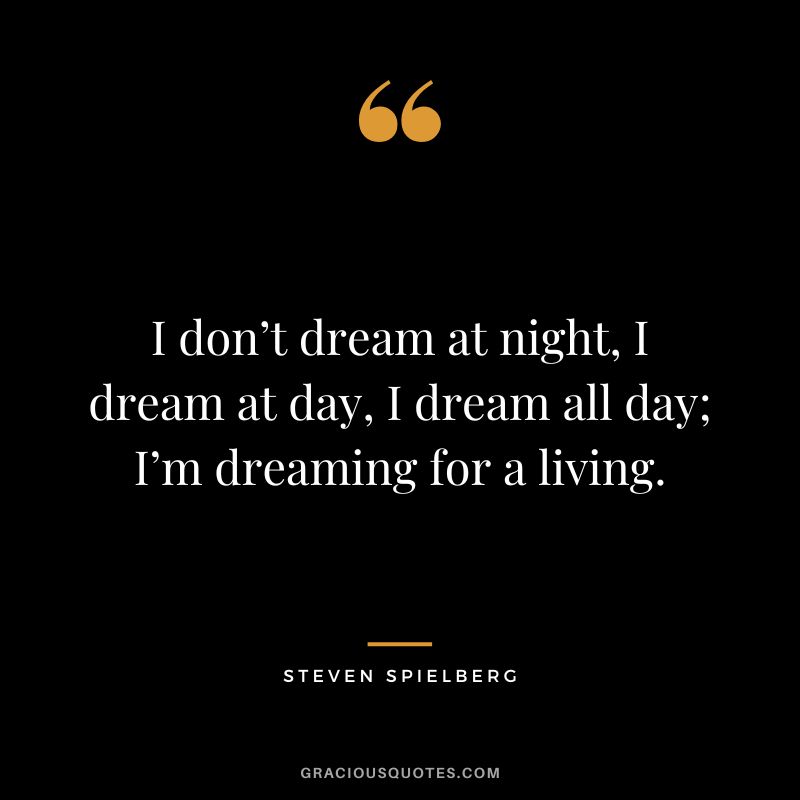 I don’t dream at night, I dream at day, I dream all day; I’m dreaming for a living.