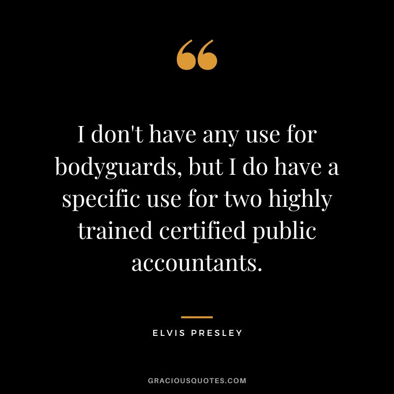 I don't have any use for bodyguards, but I do have a specific use for two highly trained certified public accountants. - Elvis Presley